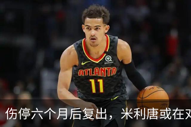 伤停六个月后复出，米利唐或在对桑坦德与雅典AEK时获更多时间
