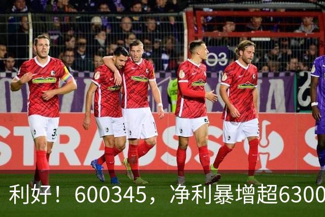 利好！600345，净利暴增超6300%！多家A股公司业绩爆发