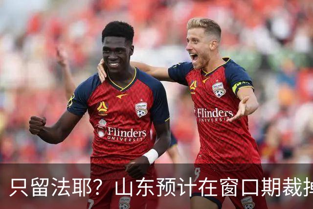 只留法耶？山东预计在窗口期裁掉班顿和普卢默！邱彪另寻外援
