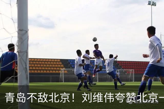 青岛不敌北京！刘维伟夸赞北京一名球员，不是周琦，也不是桑普森