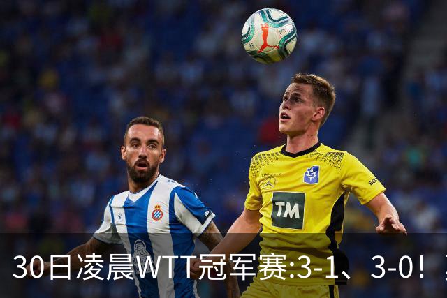 30日凌晨WTT冠军赛:3-1、3-0！莫雷加德逆转 王艺迪横扫 决战陈幸同
